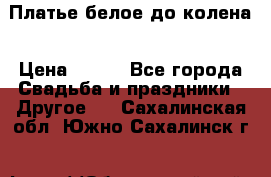 Платье белое до колена › Цена ­ 800 - Все города Свадьба и праздники » Другое   . Сахалинская обл.,Южно-Сахалинск г.